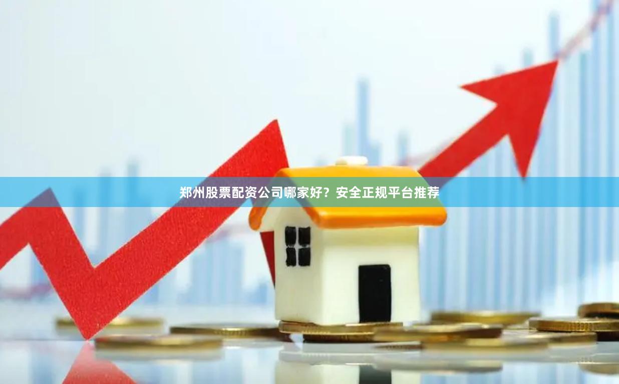 郑州股票配资公司哪家好？安全正规平台推荐