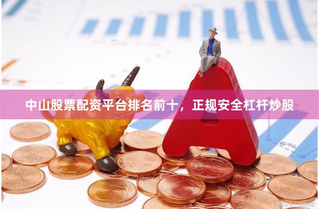 中山股票配资平台排名前十，正规安全杠杆炒股