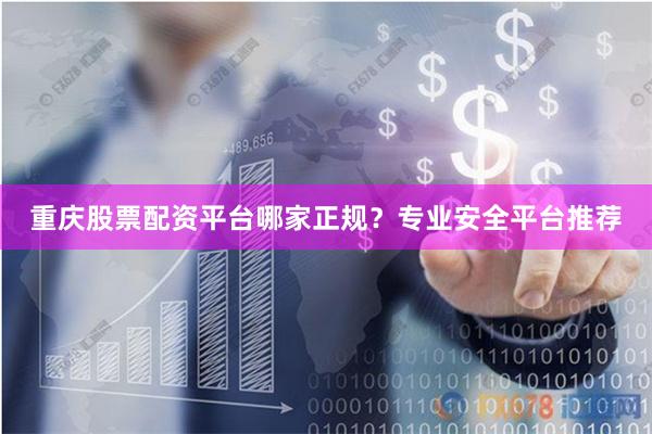 重庆股票配资平台哪家正规？专业安全平台推荐