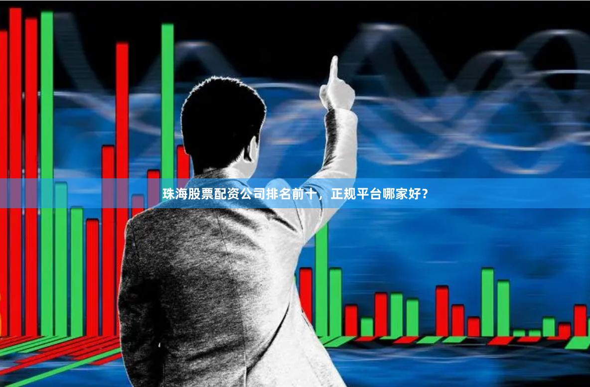 珠海股票配资公司排名前十，正规平台哪家好？