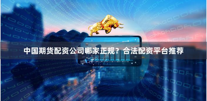 中国期货配资公司哪家正规？合法配资平台推荐