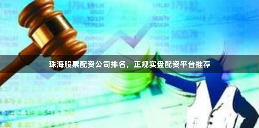 珠海股票配资公司排名，正规实盘配资平台推荐