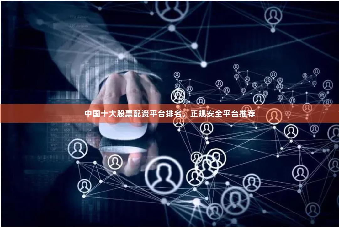 中国十大股票配资平台排名，正规安全平台推荐