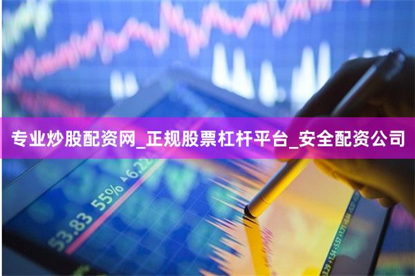 专业炒股配资网_正规股票杠杆平台_安全配资公司